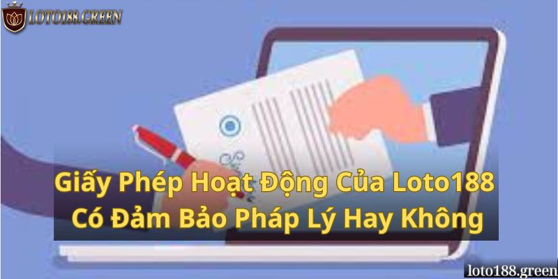 Giấy Phép Hoạt Động Của Loto188 Có Đảm Bảo Pháp Lý Hay Không